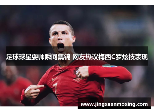 足球球星耍帅瞬间集锦 网友热议梅西C罗炫技表现