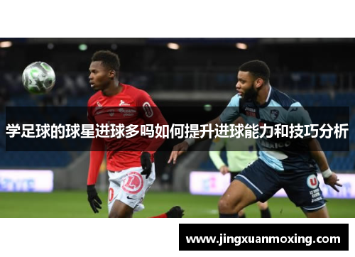 学足球的球星进球多吗如何提升进球能力和技巧分析