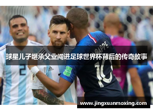 球星儿子继承父业闯进足球世界杯背后的传奇故事