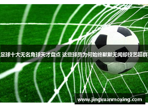 足球十大无名角球天才盘点 这些球员为何始终默默无闻却技艺超群