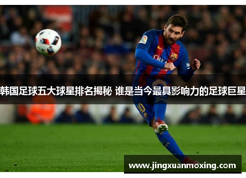 韩国足球五大球星排名揭秘 谁是当今最具影响力的足球巨星