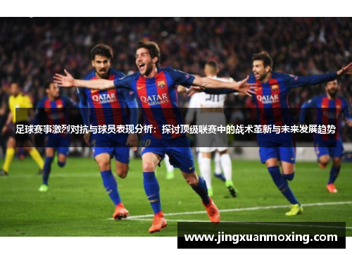 足球赛事激烈对抗与球员表现分析：探讨顶级联赛中的战术革新与未来发展趋势